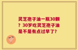 灵芝孢子油一瓶30颗？30岁吃灵芝孢子油是不是有点过早了？