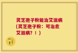 灵芝孢子粉能治艾滋病(灵芝孢子粉：可治愈艾滋病？！)