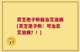灵芝孢子粉能治艾滋病(灵芝孢子粉：可治愈艾滋病？！)
