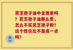 灵芝孢子油中含激素吗？灵芝孢子油那么贵，怎么不买灵芝孢子粉？这个性价比不是高一点吗？