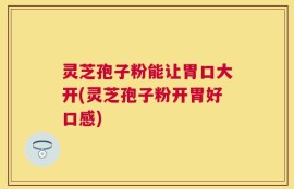 灵芝孢子粉能让胃口大开(灵芝孢子粉开胃好口感)