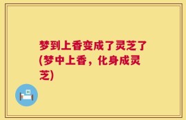 梦到上香变成了灵芝了(梦中上香，化身成灵芝)