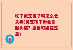 吃了灵芝孢子粉怎么会头痛(灵芝孢子粉会引起头痛？原因可能在这里)