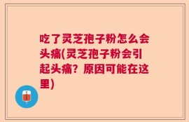 吃了灵芝孢子粉怎么会头痛(灵芝孢子粉会引起头痛？原因可能在这里)