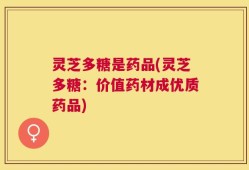 灵芝多糖是药品(灵芝多糖：价值药材成优质药品)