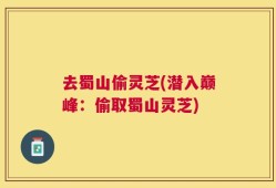 去蜀山偷灵芝(潜入巅峰：偷取蜀山灵芝)