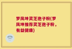 罗凤坤灵芝孢子粉(罗凤坤推荐灵芝孢子粉，有益健康)