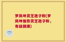 罗凤坤灵芝孢子粉(罗凤坤推荐灵芝孢子粉，有益健康)
