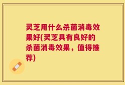 灵芝用什么杀菌消毒效果好(灵芝具有良好的杀菌消毒效果，值得推荐)