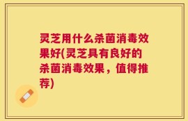 灵芝用什么杀菌消毒效果好(灵芝具有良好的杀菌消毒效果，值得推荐)