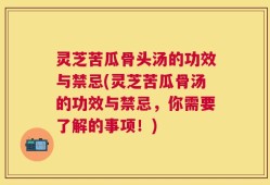 灵芝苦瓜骨头汤的功效与禁忌(灵芝苦瓜骨汤的功效与禁忌，你需要了解的事项！)