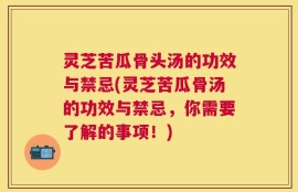 灵芝苦瓜骨头汤的功效与禁忌(灵芝苦瓜骨汤的功效与禁忌，你需要了解的事项！)