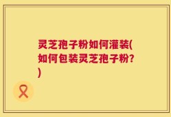 灵芝孢子粉如何灌装(如何包装灵芝孢子粉？)