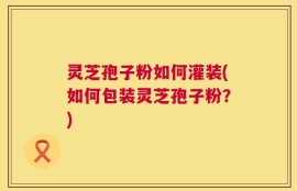 灵芝孢子粉如何灌装(如何包装灵芝孢子粉？)