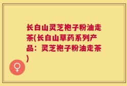 长白山灵芝袍子粉油走茶(长白山草药系列产品：灵芝袍子粉油走茶)