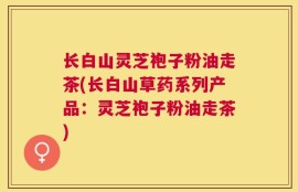 长白山灵芝袍子粉油走茶(长白山草药系列产品：灵芝袍子粉油走茶)