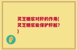 灵芝糖浆对肝的作用(灵芝糖浆能保护肝脏？)