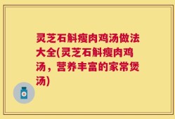 灵芝石斛瘦肉鸡汤做法大全(灵芝石斛瘦肉鸡汤，营养丰富的家常煲汤)