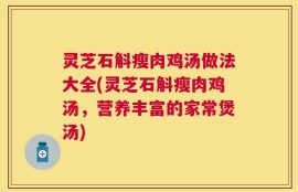 灵芝石斛瘦肉鸡汤做法大全(灵芝石斛瘦肉鸡汤，营养丰富的家常煲汤)