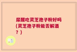 尿醒吃灵芝孢子粉好吗(灵芝孢子粉能否解酒？)