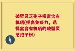 破壁灵芝孢子粉富含有机硒(提高免疫力，选择富含有机硒的破壁灵芝孢子粉)
