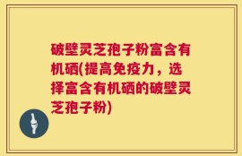 破壁灵芝孢子粉富含有机硒(提高免疫力，选择富含有机硒的破壁灵芝孢子粉)