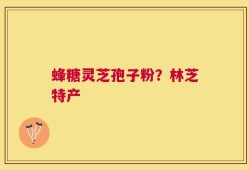 蜂糖灵芝孢子粉？林芝特产