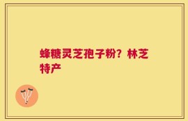 蜂糖灵芝孢子粉？林芝特产