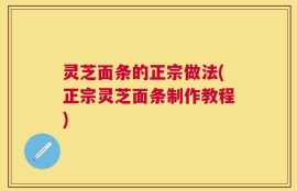 灵芝面条的正宗做法(正宗灵芝面条制作教程)