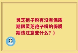 灵芝孢子粉有没有保质期限灵芝孢子粉的保质期该注意些什么？)
