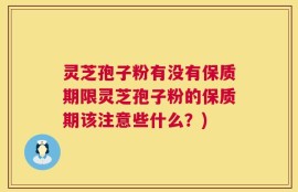 灵芝孢子粉有没有保质期限灵芝孢子粉的保质期该注意些什么？)
