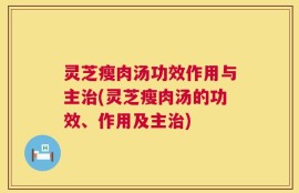 灵芝瘦肉汤功效作用与主治(灵芝瘦肉汤的功效、作用及主治)