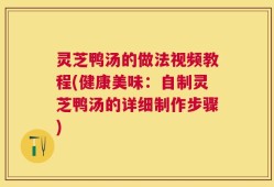 灵芝鸭汤的做法视频教程(健康美味：自制灵芝鸭汤的详细制作步骤)