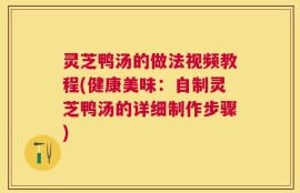 灵芝鸭汤的做法视频教程(健康美味：自制灵芝鸭汤的详细制作步骤)