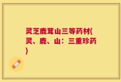 灵芝鹿茸山三等药材(灵、鹿、山：三重珍药)