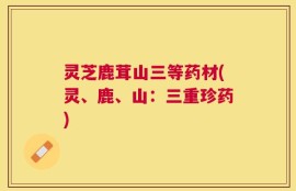 灵芝鹿茸山三等药材(灵、鹿、山：三重珍药)
