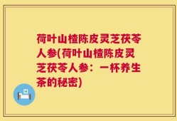 荷叶山楂陈皮灵芝茯苓人参(荷叶山楂陈皮灵芝茯苓人参：一杯养生茶的秘密)