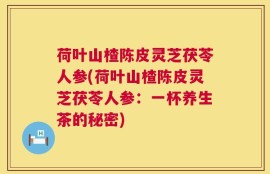 荷叶山楂陈皮灵芝茯苓人参(荷叶山楂陈皮灵芝茯苓人参：一杯养生茶的秘密)