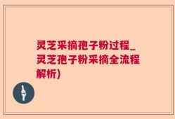 灵芝采摘孢子粉过程_灵芝孢子粉采摘全流程解析)