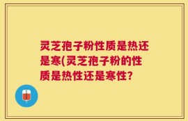 灵芝孢子粉性质是热还是寒(灵芝孢子粉的性质是热性还是寒性？