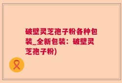 破壁灵芝孢子粉各种包装_全新包装：破壁灵芝孢子粉)