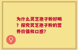 为什么灵芝孢子粉好喝？探究灵芝孢子粉的营养价值和口感？