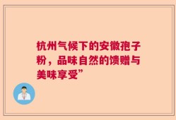 杭州气候下的安徽孢子粉，品味自然的馈赠与美味享受”