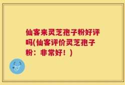 仙客来灵芝孢子粉好评吗(仙客评价灵芝孢子粉：非常好！)