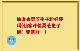 仙客来灵芝孢子粉好评吗(仙客评价灵芝孢子粉：非常好！)