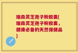瑞森灵芝孢子粉胶囊(瑞森灵芝孢子粉胶囊，健康必备的天然保健品)