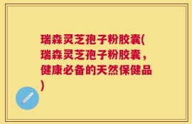 瑞森灵芝孢子粉胶囊(瑞森灵芝孢子粉胶囊，健康必备的天然保健品)