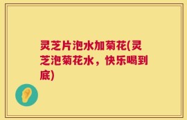 灵芝片泡水加菊花(灵芝泡菊花水，快乐喝到底)