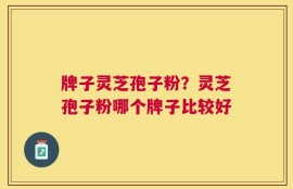 牌子灵芝孢子粉？灵芝孢子粉哪个牌子比较好