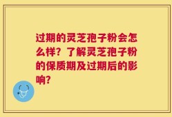 过期的灵芝孢子粉会怎么样？了解灵芝孢子粉的保质期及过期后的影响？